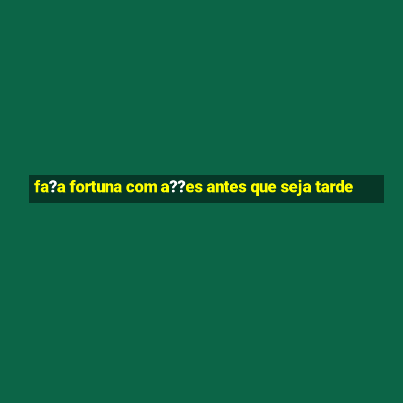 fa?a fortuna com a??es antes que seja tarde