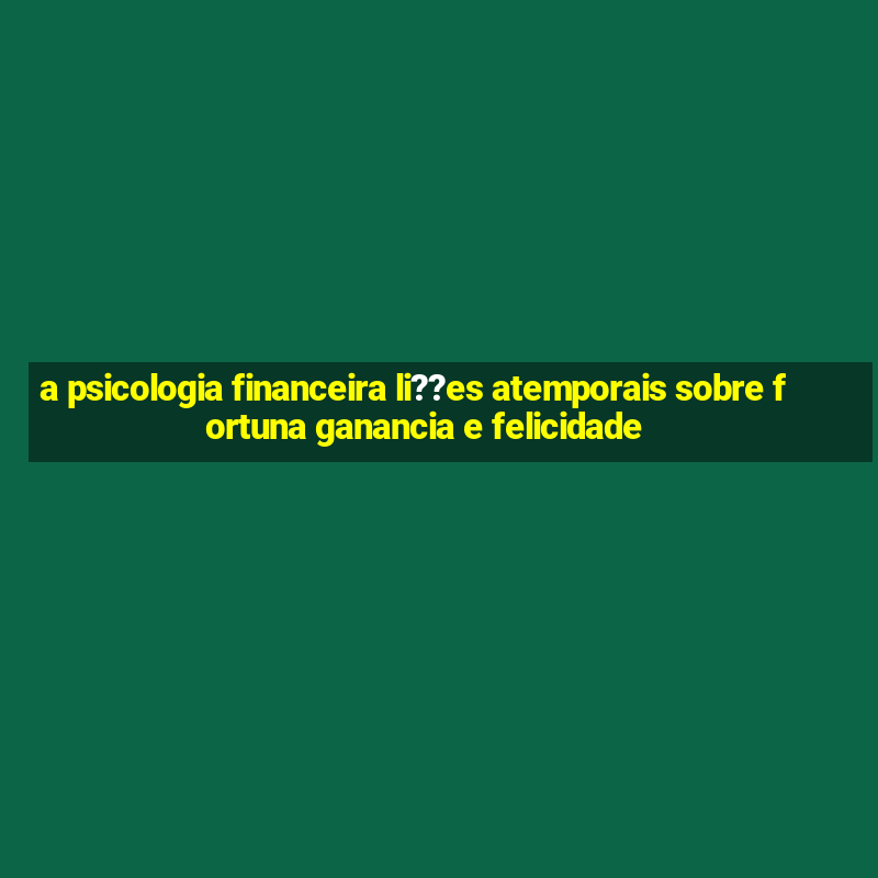 a psicologia financeira li??es atemporais sobre fortuna ganancia e felicidade