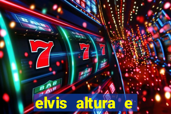 elvis altura e peso elvis bugalu altura e