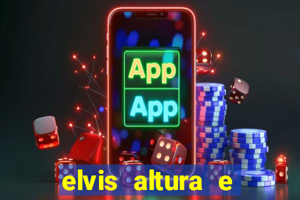 elvis altura e peso elvis bugalu altura e