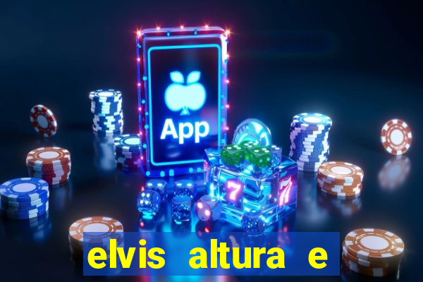 elvis altura e peso elvis bugalu altura e