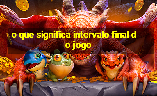 o que significa intervalo final do jogo