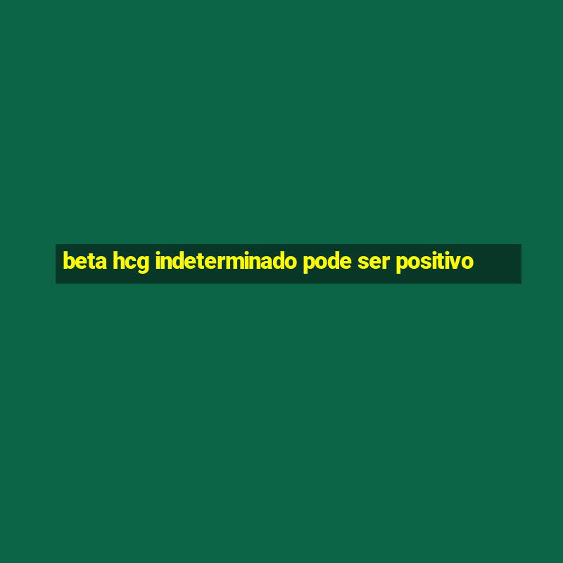 beta hcg indeterminado pode ser positivo