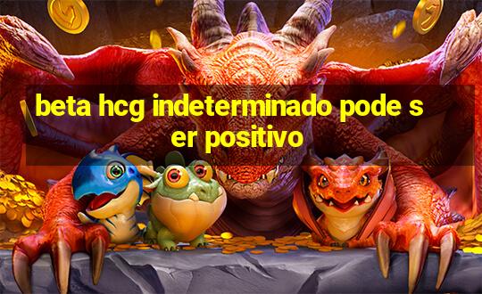 beta hcg indeterminado pode ser positivo