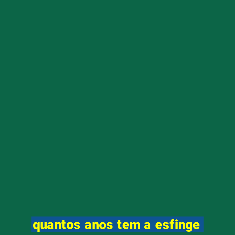 quantos anos tem a esfinge