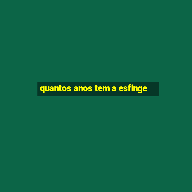 quantos anos tem a esfinge