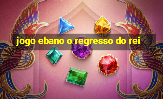 jogo ebano o regresso do rei