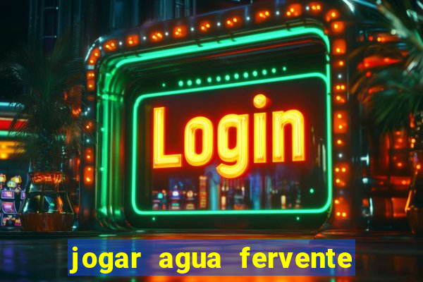 jogar agua fervente no vaso