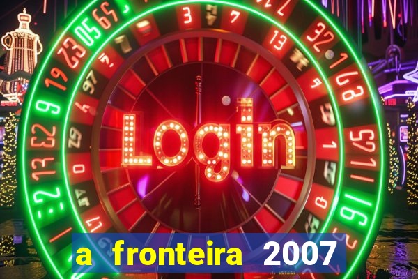 a fronteira 2007 filme completo download