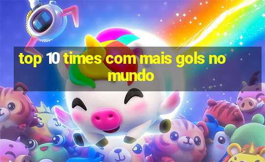 top 10 times com mais gols no mundo