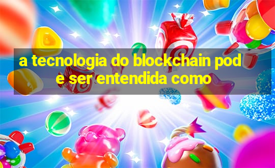 a tecnologia do blockchain pode ser entendida como