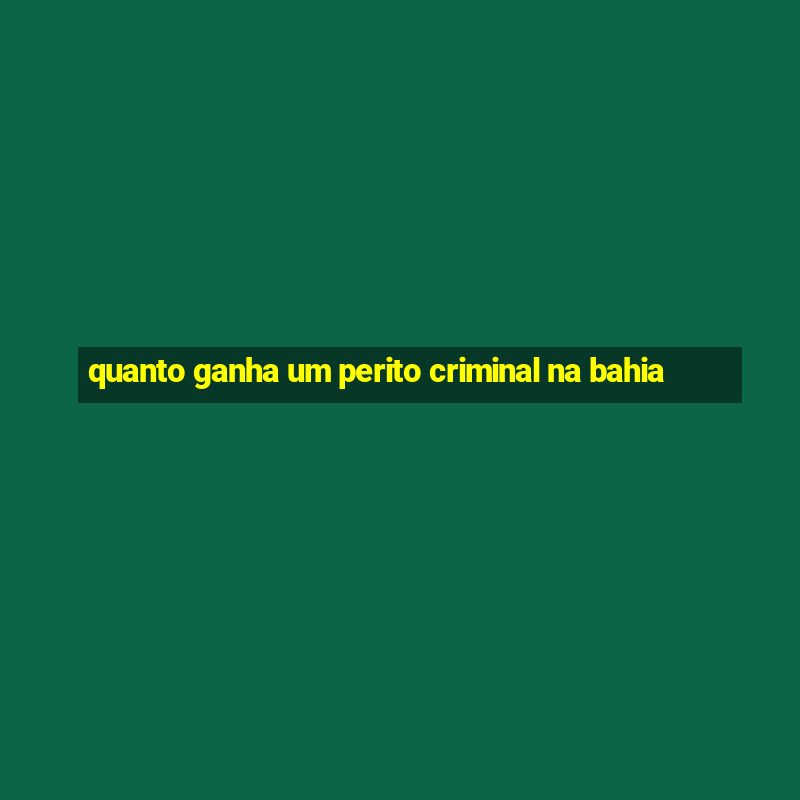 quanto ganha um perito criminal na bahia