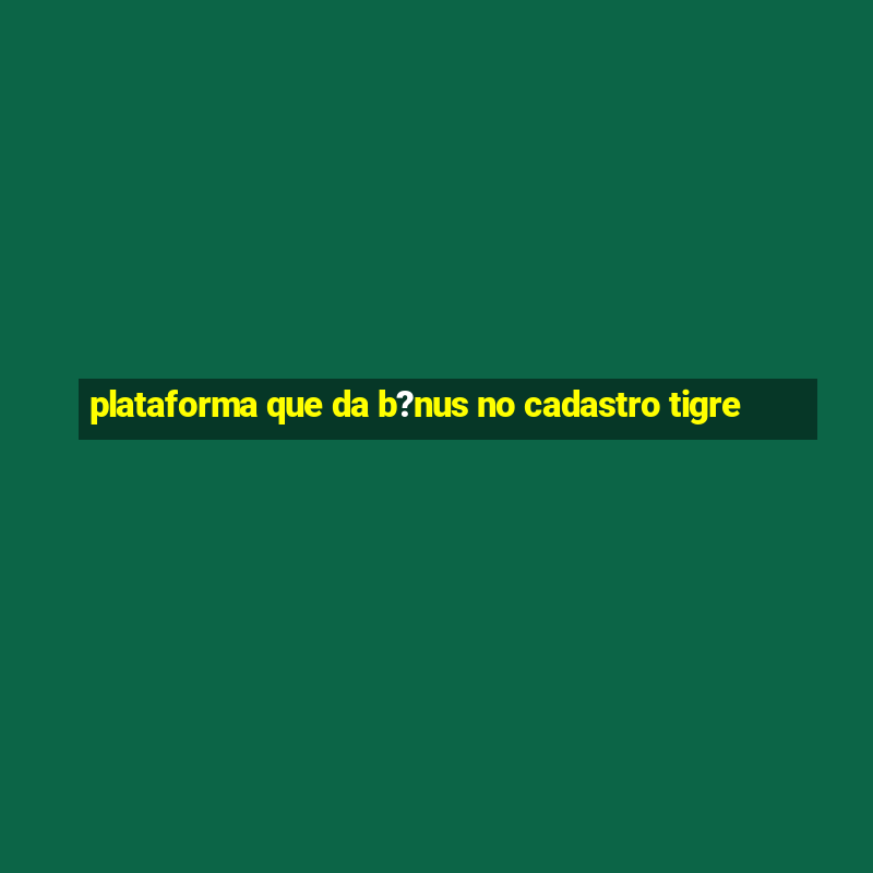 plataforma que da b?nus no cadastro tigre