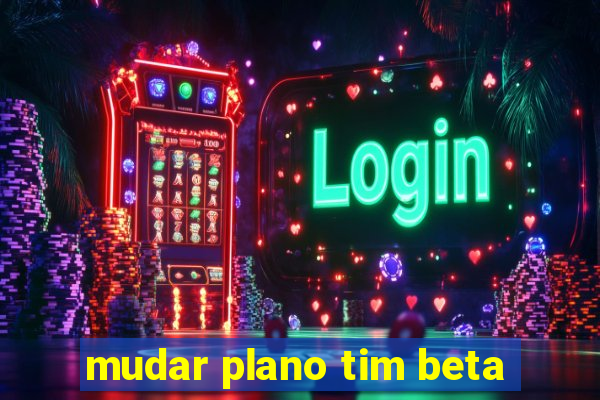 mudar plano tim beta