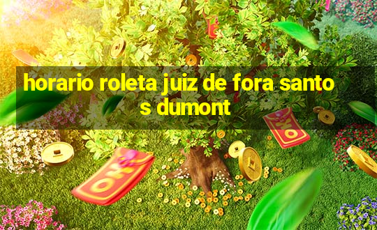 horario roleta juiz de fora santos dumont