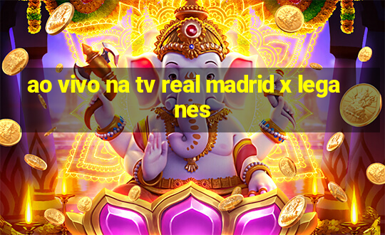 ao vivo na tv real madrid x leganes