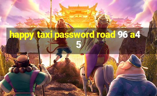 happy taxi password road 96 a45