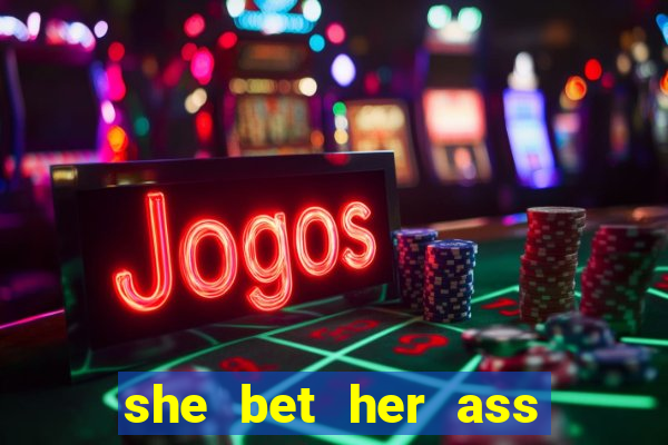 she bet her ass and lost