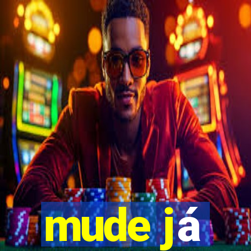 mude já