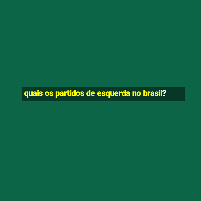 quais os partidos de esquerda no brasil?