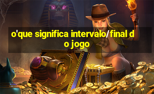 o'que significa intervalo/final do jogo