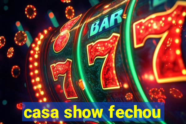 casa show fechou