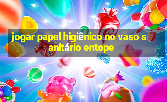 jogar papel higiênico no vaso sanitário entope