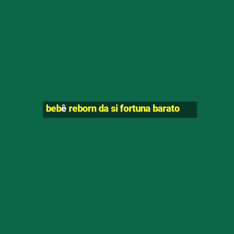 bebê reborn da si fortuna barato