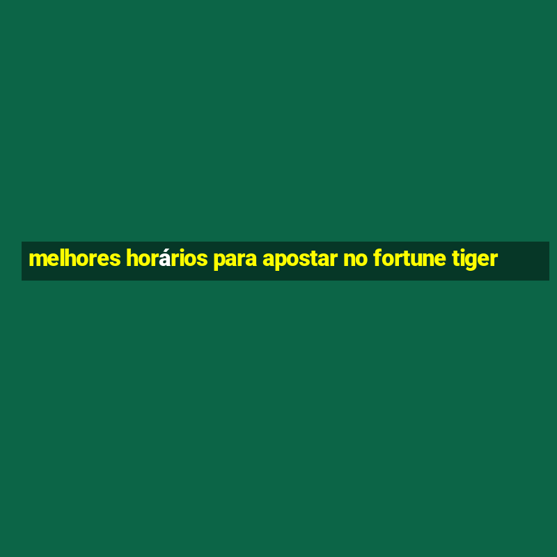 melhores horários para apostar no fortune tiger