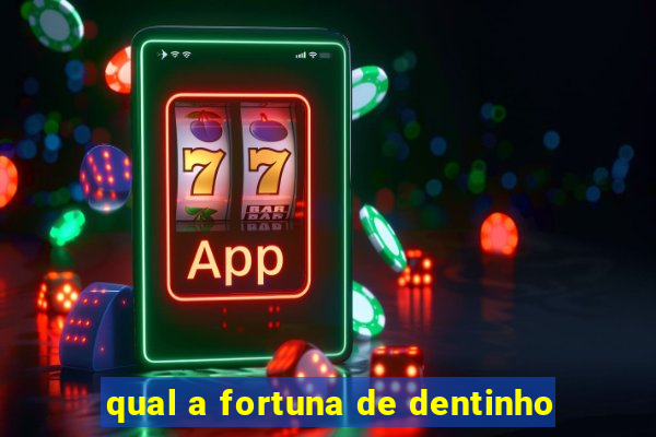 qual a fortuna de dentinho