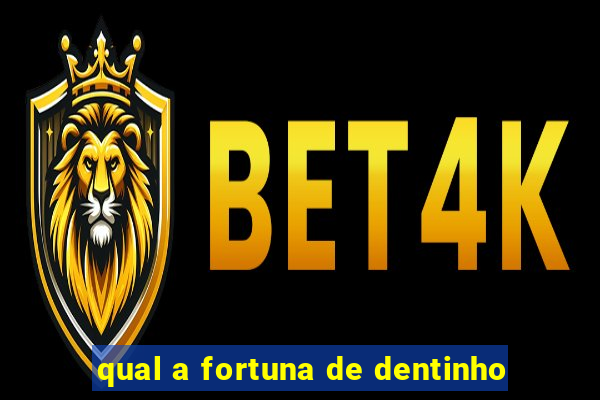 qual a fortuna de dentinho