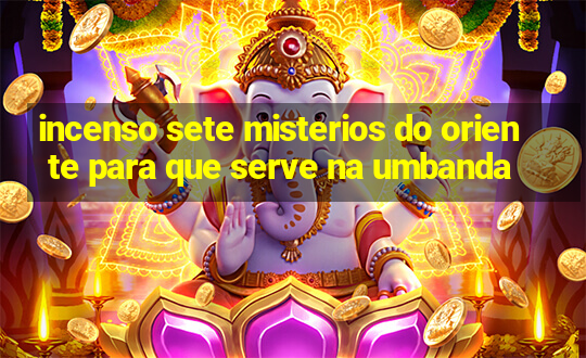 incenso sete misterios do oriente para que serve na umbanda