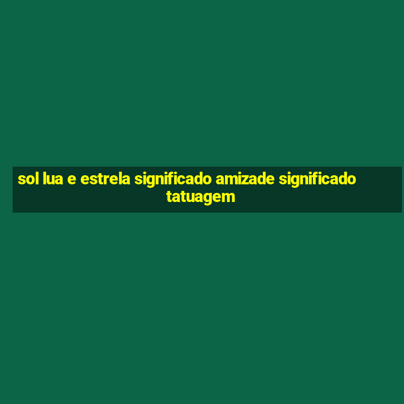 sol lua e estrela significado amizade significado tatuagem