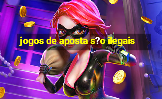 jogos de aposta s?o ilegais