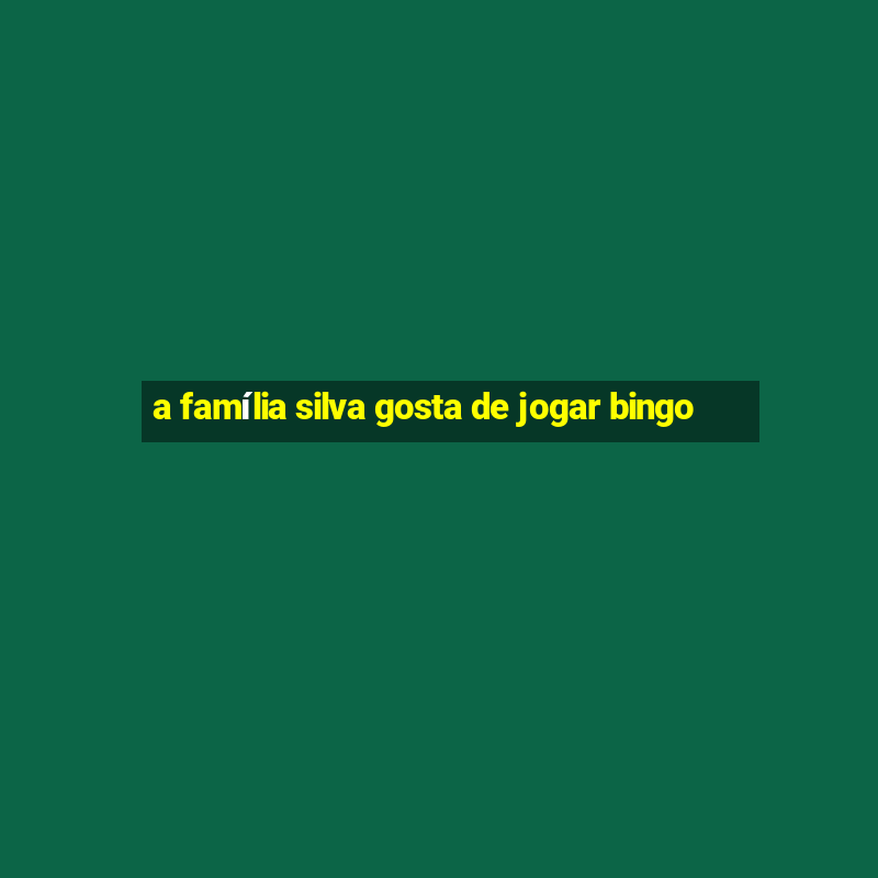 a família silva gosta de jogar bingo