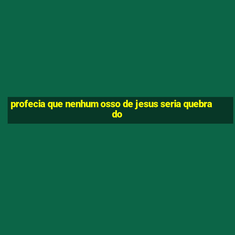 profecia que nenhum osso de jesus seria quebrado