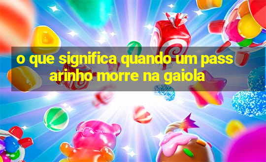 o que significa quando um passarinho morre na gaiola