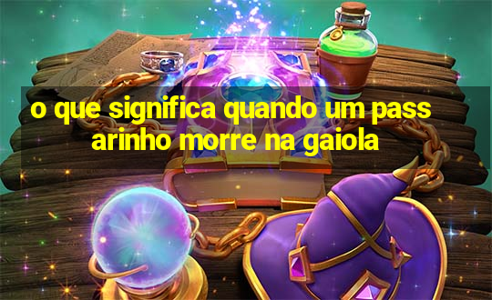 o que significa quando um passarinho morre na gaiola