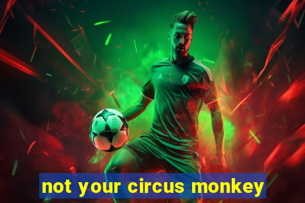 not your circus monkey