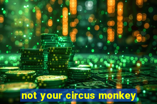 not your circus monkey