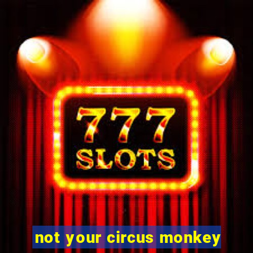 not your circus monkey