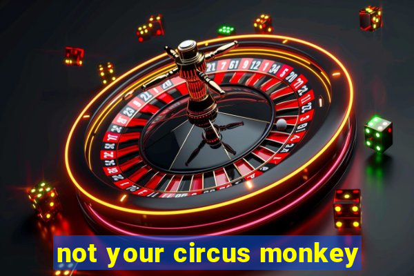 not your circus monkey