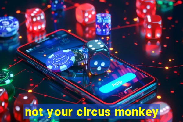 not your circus monkey