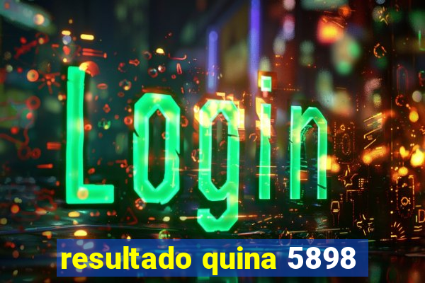 resultado quina 5898