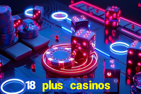 18 plus casinos near me