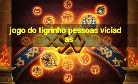 jogo do tigrinho pessoas viciadas