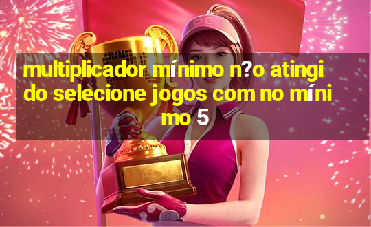 multiplicador mínimo n?o atingido selecione jogos com no mínimo 5