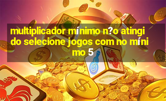 multiplicador mínimo n?o atingido selecione jogos com no mínimo 5