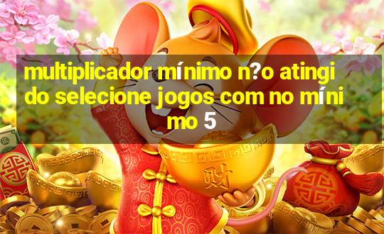 multiplicador mínimo n?o atingido selecione jogos com no mínimo 5