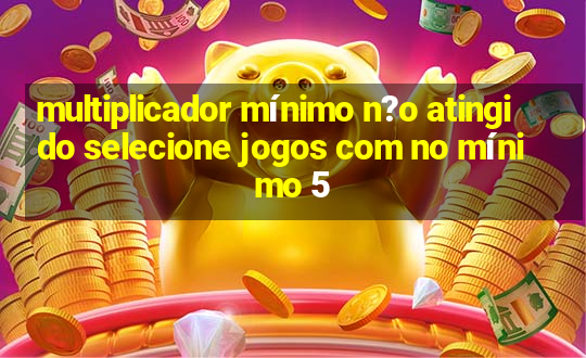 multiplicador mínimo n?o atingido selecione jogos com no mínimo 5